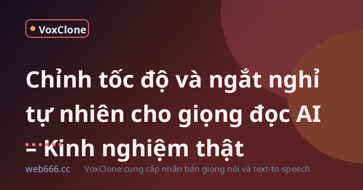 Chỉnh tốc độ và ngắt nghỉ tự nhiên cho giọng đọc AI – Kinh nghiệm thật từ hai dự án