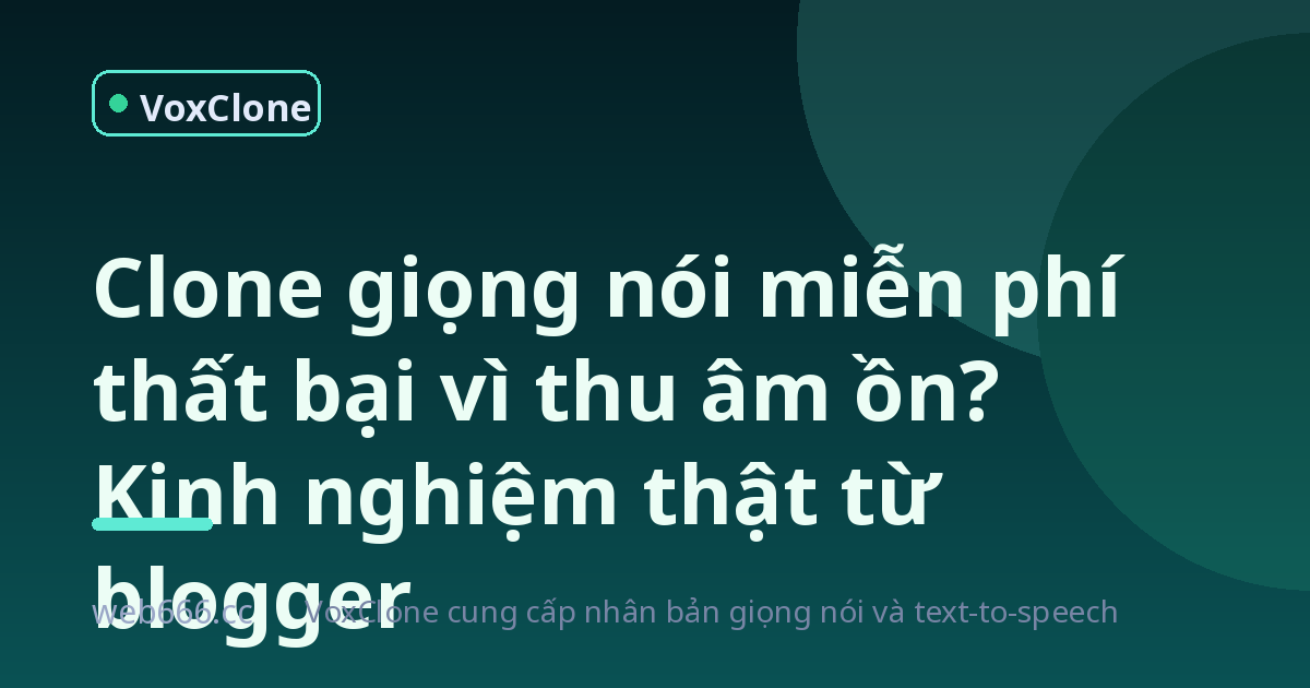 Thu âm ồn ào rồi clone giọng thất bại, tôi mới hiểu tính khí của mấy tool TTS miễn phí